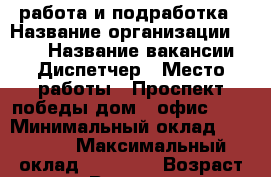 работа и подработка › Название организации ­ TNS › Название вакансии ­ Диспетчер › Место работы ­ Проспект победы дом 8 офис 507 › Минимальный оклад ­ 18 000 › Максимальный оклад ­ 28 000 › Возраст от ­ 18 › Возраст до ­ 80 - Липецкая обл., Липецк г. Работа » Вакансии   
